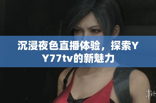 沉浸夜色直播体验，探索YY77tv的新魅力