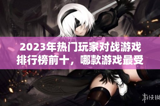 2023年热门玩家对战游戏排行榜前十，哪款游戏最受欢迎？
