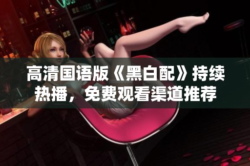高清国语版《黑白配》持续热播，免费观看渠道推荐