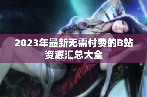 2023年最新无需付费的B站资源汇总大全