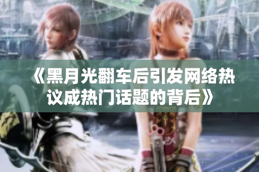 《黑月光翻车后引发网络热议成热门话题的背后》