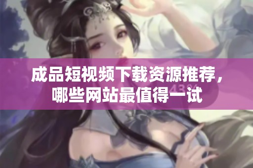 成品短视频下载资源推荐，哪些网站最值得一试
