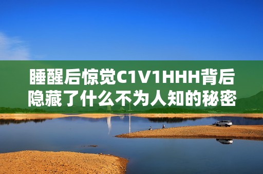 睡醒后惊觉C1V1HHH背后隐藏了什么不为人知的秘密