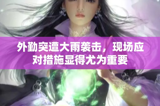 外勤突遭大雨袭击，现场应对措施显得尤为重要