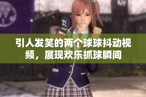 引人发笑的两个球球抖动视频，展现欢乐抓球瞬间