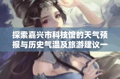 探索嘉兴市科技馆的天气预报与历史气温及旅游建议一览