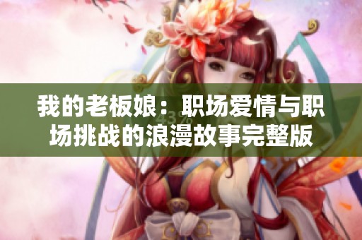 我的老板娘：职场爱情与职场挑战的浪漫故事完整版