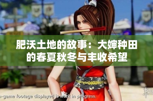 肥沃土地的故事：大婶种田的春夏秋冬与丰收希望