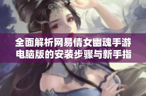 全面解析网易倩女幽魂手游电脑版的安装步骤与新手指导攻略