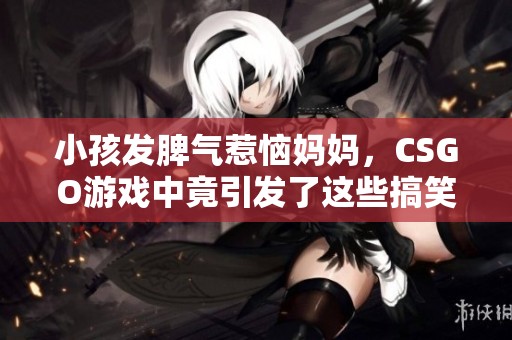 小孩发脾气惹恼妈妈，CSGO游戏中竟引发了这些搞笑瞬间