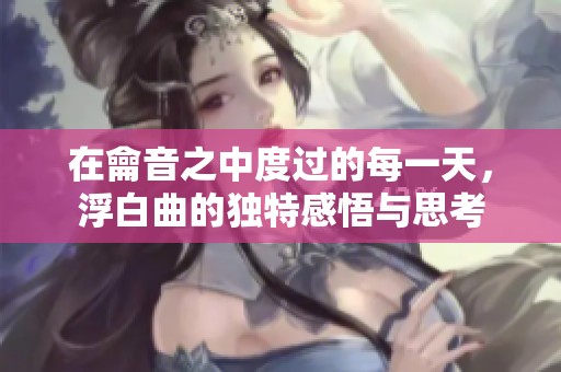 在龠音之中度过的每一天，浮白曲的独特感悟与思考