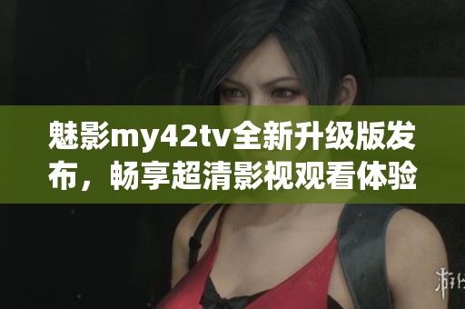 魅影my42tv全新升级版发布，畅享超清影视观看体验