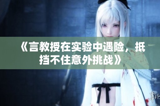 《言教授在实验中遇险，抵挡不住意外挑战》