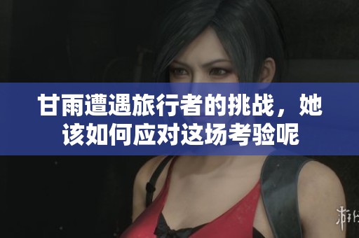 甘雨遭遇旅行者的挑战，她该如何应对这场考验呢