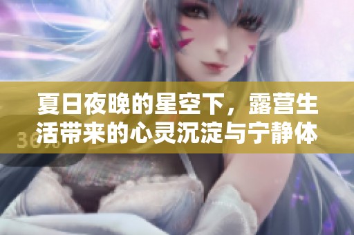 夏日夜晚的星空下，露营生活带来的心灵沉淀与宁静体验