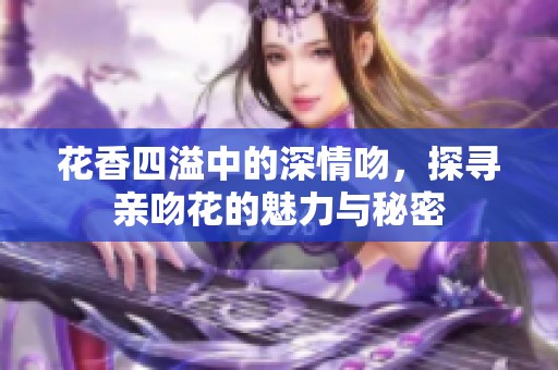 花香四溢中的深情吻，探寻亲吻花的魅力与秘密