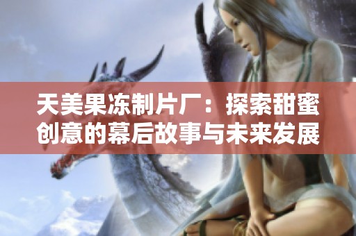 天美果冻制片厂：探索甜蜜创意的幕后故事与未来发展