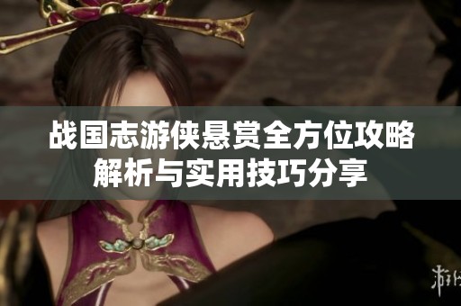 战国志游侠悬赏全方位攻略解析与实用技巧分享