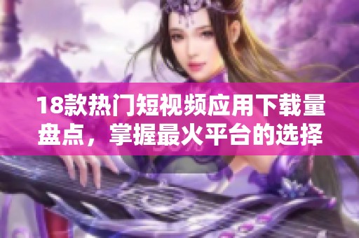 18款热门短视频应用下载量盘点，掌握最火平台的选择秘诀