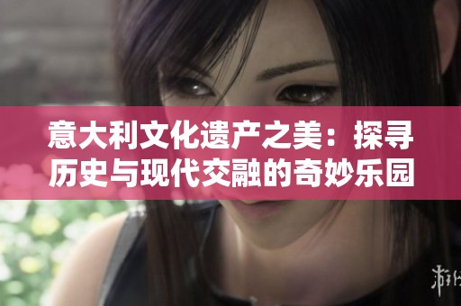 意大利文化遗产之美：探寻历史与现代交融的奇妙乐园