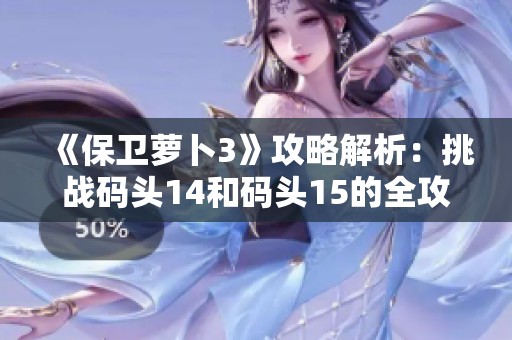 《保卫萝卜3》攻略解析：挑战码头14和码头15的全攻略技巧分享