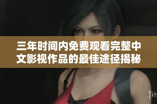 三年时间内免费观看完整中文影视作品的最佳途径揭秘