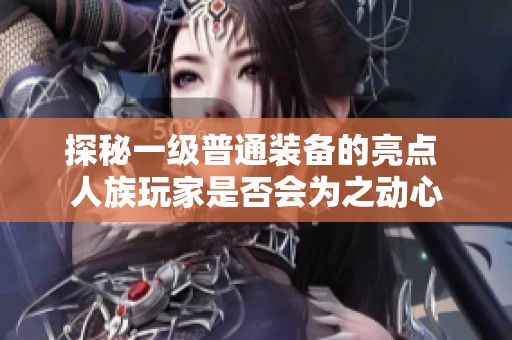 探秘一级普通装备的亮点 人族玩家是否会为之动心
