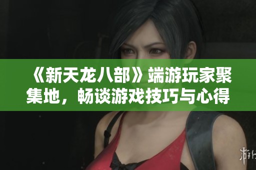 《新天龙八部》端游玩家聚集地，畅谈游戏技巧与心得分享