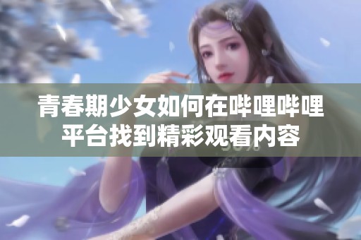 青春期少女如何在哔哩哔哩平台找到精彩观看内容