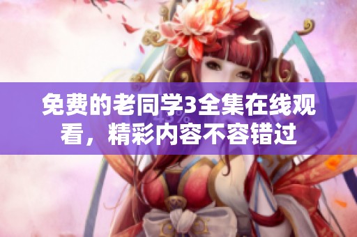 免费的老同学3全集在线观看，精彩内容不容错过