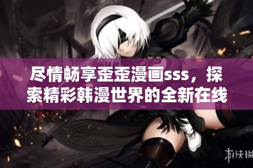 尽情畅享歪歪漫画sss，探索精彩韩漫世界的全新在线平台