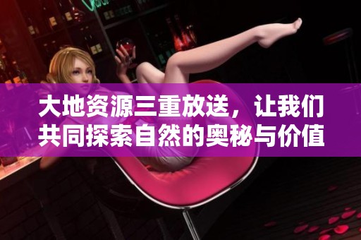 大地资源三重放送，让我们共同探索自然的奥秘与价值