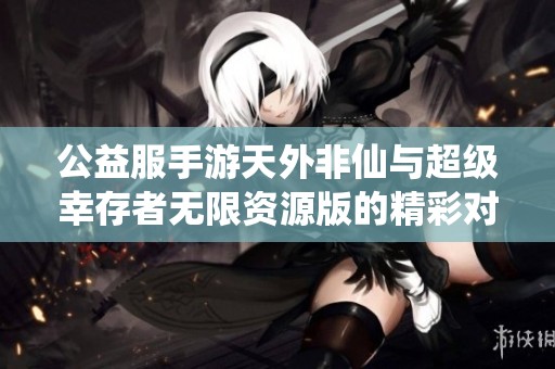 公益服手游天外非仙与超级幸存者无限资源版的精彩对比解析
