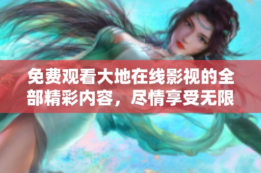 免费观看大地在线影视的全部精彩内容，尽情享受无限乐趣