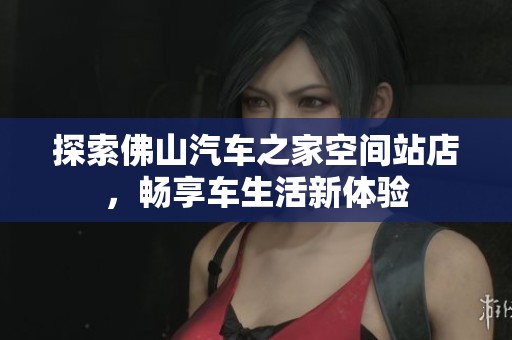 探索佛山汽车之家空间站店，畅享车生活新体验