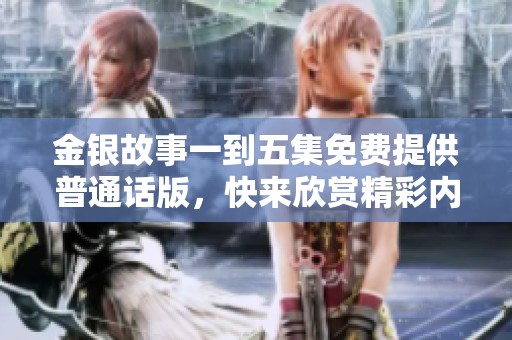 金银故事一到五集免费提供普通话版，快来欣赏精彩内容！