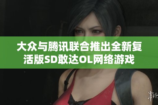 大众与腾讯联合推出全新复活版SD敢达OL网络游戏