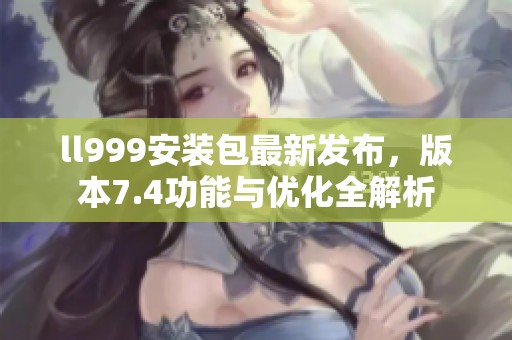 ll999安装包最新发布，版本7.4功能与优化全解析