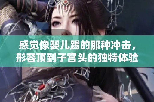 感觉像婴儿踢的那种冲击，形容顶到子宫头的独特体验