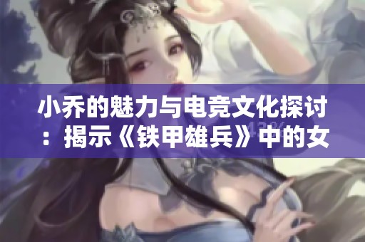 小乔的魅力与电竞文化探讨：揭示《铁甲雄兵》中的女性力量与角色意涵