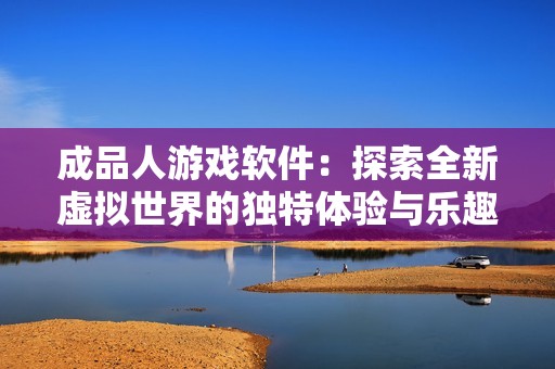 成品人游戏软件：探索全新虚拟世界的独特体验与乐趣