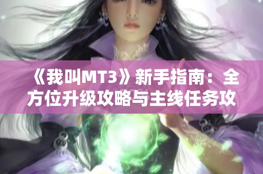 《我叫MT3》新手指南：全方位升级攻略与主线任务攻略分享