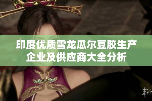 印度优质雪龙瓜尔豆胶生产企业及供应商大全分析