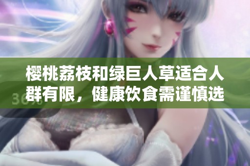 樱桃荔枝和绿巨人草适合人群有限，健康饮食需谨慎选择