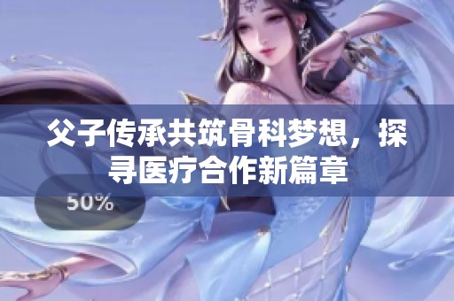 父子传承共筑骨科梦想，探寻医疗合作新篇章