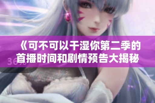 《可不可以干湿你第二季的首播时间和剧情预告大揭秘》