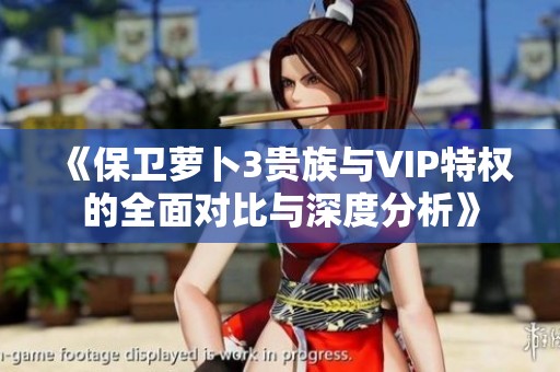 《保卫萝卜3贵族与VIP特权的全面对比与深度分析》