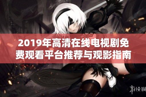 2019年高清在线电视剧免费观看平台推荐与观影指南