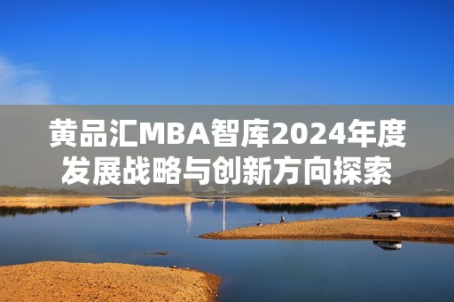 黄品汇MBA智库2024年度发展战略与创新方向探索