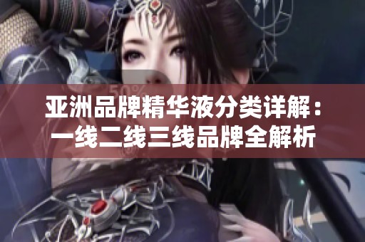 亚洲品牌精华液分类详解：一线二线三线品牌全解析